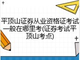 平顶山证券从业资格证考试一般在哪里考(证券考试平顶山考点)