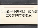 白山软考中级考试一般在哪里考(白山软考考点)