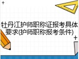 牡丹江护师职称证报考具体要求(护师职称报考条件)
