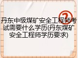 丹东中级煤矿安全工程师考试需要什么学历(丹东煤矿安全工程师学历要求)