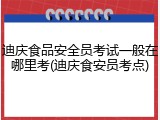 迪庆食品安全员考试一般在哪里考(迪庆食安员考点)
