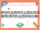 漳州执业药师怎么报名培训费用(漳州执业药师培训费)