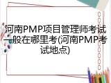 河南PMP项目管理师考试一般在哪里考(河南PMP考试地点)