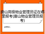 唐山高级物业管理员证在哪里报考(唐山物业管理员报考)