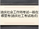 迪庆社会工作师考试一般在哪里考(迪庆社工考试地点)