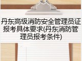 丹东高级消防安全管理员证报考具体要求(丹东消防管理员报考条件)