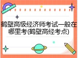 鹤壁高级经济师考试一般在哪里考(鹤壁高经考点)