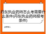 丹东执业药师怎么考需要什么条件(丹东执业药师报考条件)