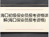 海口初级保安员报考资格详解(海口保安员报考资格)