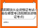 洛阳期货从业资格证考试一般在哪里考(洛阳期货资格证考点)