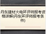丹东建材火电环评师报考资格详解(丹东环评师报考条件)