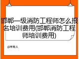 邯郸一级消防工程师怎么报名培训费用(邯郸消防工程师培训费用)