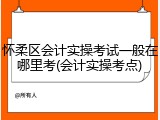 怀柔区会计实操考试一般在哪里考(会计实操考点)