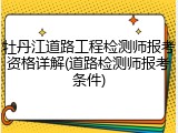 牡丹江道路工程检测师报考资格详解(道路检测师报考条件)