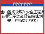 金山区初级煤矿安全工程师在哪里学怎么报名(金山煤安工程师培训报名)