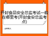 开封食品安全总监考试一般在哪里考(开封食安总监考点)
