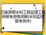 巴音郭楞水利工程监理工程师报考资格详解(水利监理报考条件)