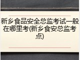 新乡食品安全总监考试一般在哪里考(新乡食安总监考点)
