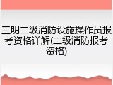三明二级消防设施操作员报考资格详解(二级消防报考资格)