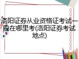 洛阳证券从业资格证考试一般在哪里考(洛阳证券考试地点)
