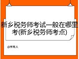 新乡税务师考试一般在哪里考(新乡税务师考点)