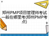 郑州PMP项目管理师考试一般在哪里考(郑州PMP考点)