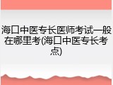 海口中医专长医师考试一般在哪里考(海口中医专长考点)