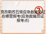 克孜勒苏五级应急救援员证在哪里报考(应急救援员证报考点)