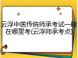 云浮中医传统师承考试一般在哪里考(云浮师承考点)