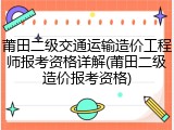 莆田二级交通运输造价工程师报考资格详解(莆田二级造价报考资格)