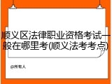 顺义区法律职业资格考试一般在哪里考(顺义法考考点)
