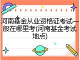 河南基金从业资格证考试一般在哪里考(河南基金考试地点)
