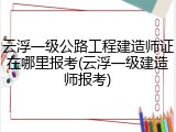 云浮一级公路工程建造师证在哪里报考(云浮一级建造师报考)