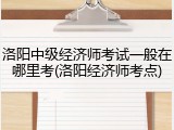 洛阳中级经济师考试一般在哪里考(洛阳经济师考点)