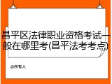 昌平区法律职业资格考试一般在哪里考(昌平法考考点)