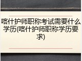 喀什护师职称考试需要什么学历(喀什护师职称学历要求)