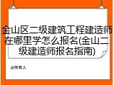 金山区二级建筑工程建造师在哪里学怎么报名(金山二级建造师报名指南)