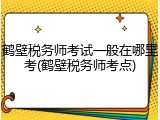 鹤壁税务师考试一般在哪里考(鹤壁税务师考点)