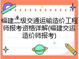 福建二级交通运输造价工程师报考资格详解(福建交运造价师报考)