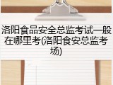洛阳食品安全总监考试一般在哪里考(洛阳食安总监考场)