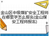 金山区中级煤矿安全工程师在哪里学怎么报名(金山煤安工程师报名)
