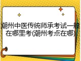 潮州中医传统师承考试一般在哪里考(潮州考点在哪)