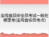 宝鸡食品安全员考试一般在哪里考(宝鸡食安员考点)