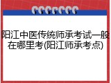 阳江中医传统师承考试一般在哪里考(阳江师承考点)
