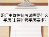 阳江主管护师考试需要什么学历(主管护师学历要求)