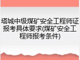 塔城中级煤矿安全工程师证报考具体要求(煤矿安全工程师报考条件)