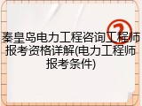 秦皇岛电力工程咨询工程师报考资格详解(电力工程师报考条件)
