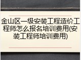 金山区一级安装工程造价工程师怎么报名培训费用(安装工程师培训费用)
