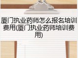 厦门执业药师怎么报名培训费用(厦门执业药师培训费用)