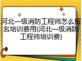 河北一级消防工程师怎么报名培训费用(河北一级消防工程师培训费)